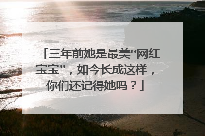 三年前她是最美“网红宝宝”，如今长成这样，你们还记得她吗？