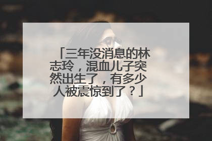 三年没消息的林志玲,混血儿子突然出生了,有多少人被震惊到了?