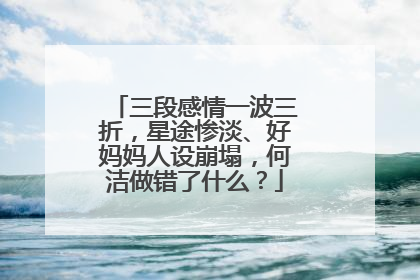 三段感情一波三折，星途惨淡、好妈妈人设崩塌，何洁做错了什么？