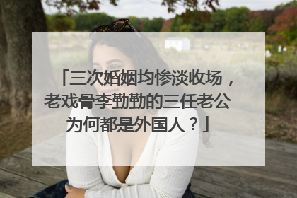 三次婚姻均惨淡收场，老戏骨李勤勤的三任老公为何都是外国人？