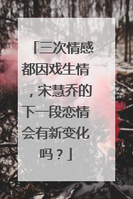 三次情感都因戏生情，宋慧乔的下一段恋情会有新变化吗？