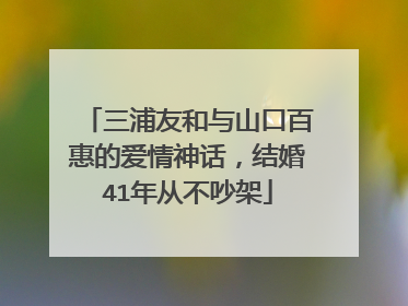三浦友和与山口百惠的爱情神话，结婚41年从不吵架