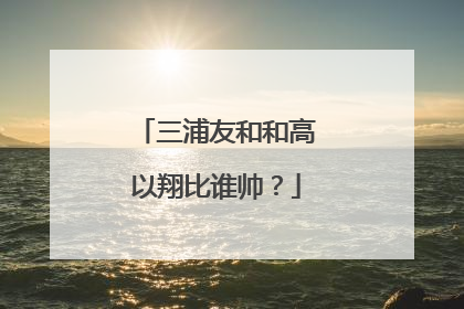 三浦友和和高以翔比谁帅？