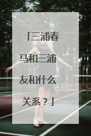 三浦春马和三浦友和什么关系？