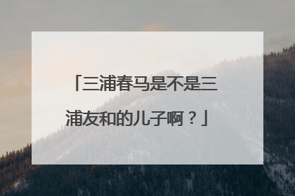 三浦春马是不是三浦友和的儿子啊？