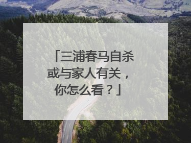 三浦春马自杀或与家人有关,你怎么看?