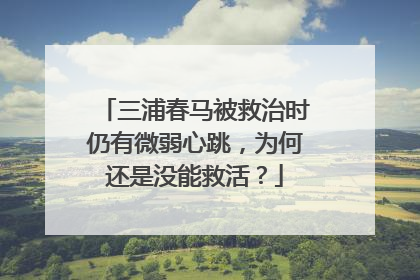 三浦春马被救治时仍有微弱心跳，为何还是没能救活？