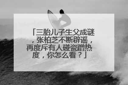 三胎儿子生父成谜，张柏芝不断辟谣，再度斥有人碰瓷蹭热度，你怎么看？