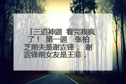 三道神题 看完我疯了！ 第一题  张柏芝前夫是谢霆锋， 谢霆锋前女友是王菲， 王菲老公是李亚鹏，