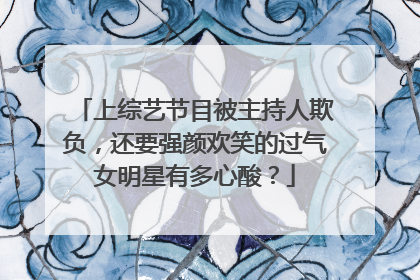 上综艺节目被主持人欺负，还要强颜欢笑的过气女明星有多心酸？