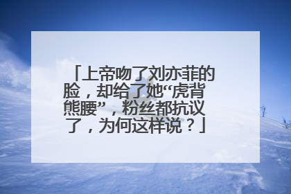 上帝吻了刘亦菲的脸,却给了她“虎背熊腰”,粉丝都抗议了,为何这样说?