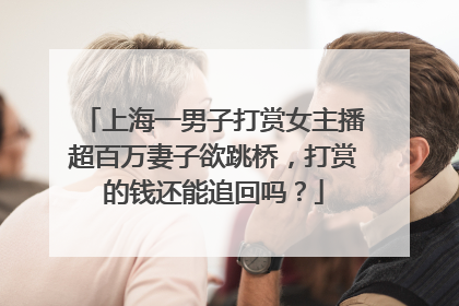 上海一男子打赏女主播超百万妻子欲跳桥，打赏的钱还能追回吗？