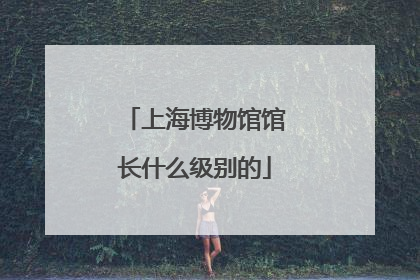 上海博物馆馆长什么级别的