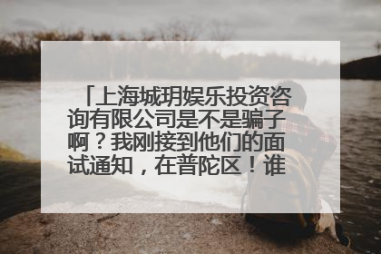 上海城玥娱乐投资咨询有限公司是不是骗子啊？我刚接到他们的面试通知，在普陀区！谁知道这个公司啊？