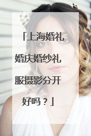 上海婚礼婚庆婚纱礼服摄影分开好吗？
