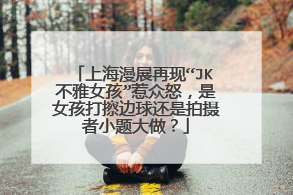 上海漫展再现“JK不雅女孩”惹众怒,是女孩打擦边球还是拍摄者小题大做?