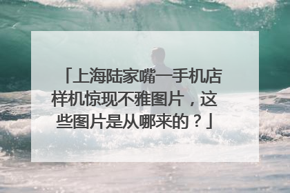 上海陆家嘴一手机店样机惊现不雅图片,这些图片是从哪来的?