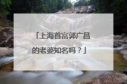 上海首富郭广昌的老婆知名吗？