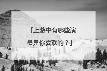 上游中有哪些演员是你喜欢的？