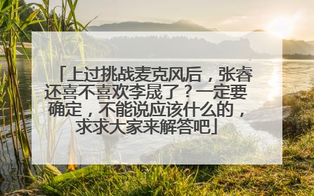 上过挑战麦克风后，张睿还喜不喜欢李晟了？一定要确定，不能说应该什么的，求求大家来解答吧