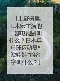 上野树里、玉木宏主演的一部电视剧叫什么？日本乒乓球运动员“瓷娃娃”的名字叫什么？