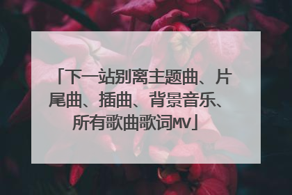 下一站别离主题曲、片尾曲、插曲、背景音乐、所有歌曲歌词MV