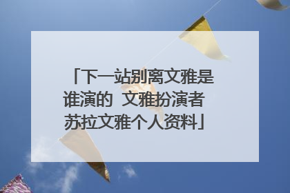 下一站别离文雅是谁演的 文雅扮演者苏拉文雅个人资料