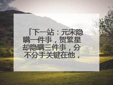 下一站:元宋隐瞒一件事,贺繁星却隐瞒三件事,分不分手关键在他,为什么?