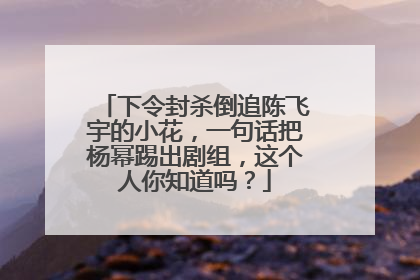 下令封杀倒追陈飞宇的小花,一句话把杨幂踢出剧组,这个人你知道吗?