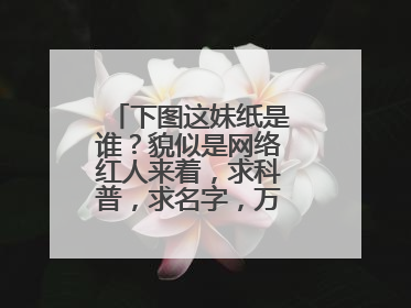 下图这妹纸是谁?貌似是网络红人来着,求科普,求名字,万分感谢!!