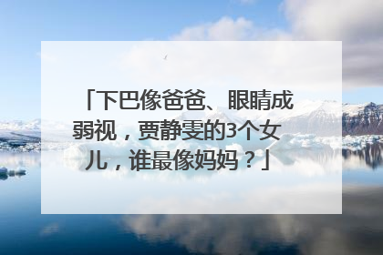 下巴像爸爸、眼睛成弱视，贾静雯的3个女儿，谁最像妈妈？