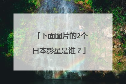 下面图片的2个日本影星是谁?