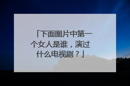 下面图片中第一个女人是谁,演过什么电视剧?