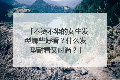 不烫不染的女生发型哪些好看？什么发型耐看又时尚？