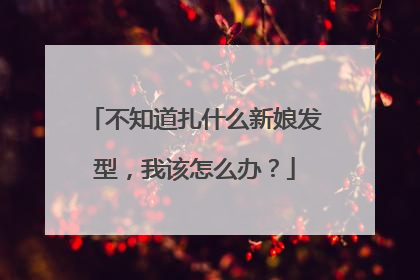 不知道扎什么新娘发型,我该怎么办?