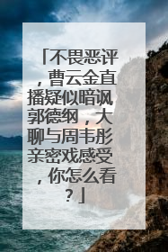 不畏恶评,曹云金直播疑似暗讽郭德纲,大聊与周韦彤亲密戏感受,你怎么看?