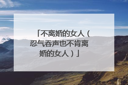 不离婚的女人（忍气吞声也不肯离婚的女人）