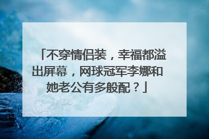 不穿情侣装,幸福都溢出屏幕,网球冠军李娜和她老公有多般配?