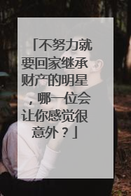 不努力就要回家继承财产的明星,哪一位会让你感觉很意外?