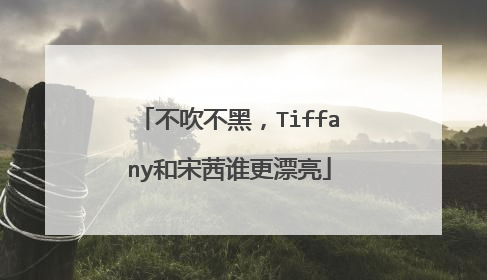 不吹不黑，Tiffany和宋茜谁更漂亮