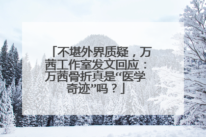 不堪外界质疑,万茜工作室发文回应:万茜骨折真是“医学奇迹”吗?