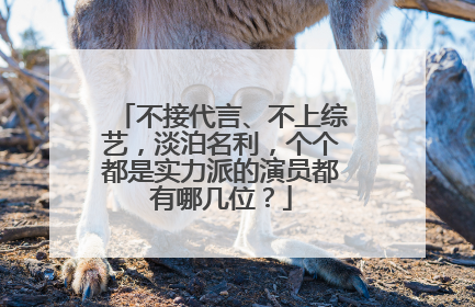 不接代言、不上综艺，淡泊名利，个个都是实力派的演员都有哪几位？