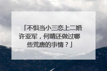 不惧当小三恋上二婚许亚军，何晴还做过哪些荒唐的事情？