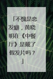 不愧是恋发癖，黄晓明在《中餐厅》是戴了假发片吗？