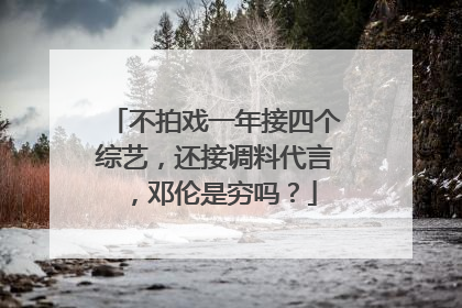 不拍戏一年接四个综艺，还接调料代言，邓伦是穷吗？