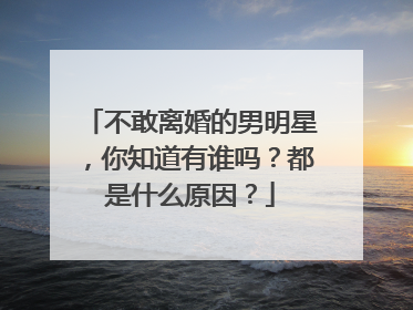 不敢离婚的男明星,你知道有谁吗?都是什么原因?