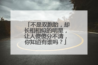不是双胞胎，却长相相似的明星，让人傻傻分不清，你知道有谁吗？