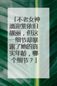 不老女神潘迎紫依旧靓丽，但这一细节却暴露了她的真实年龄，哪个细节？