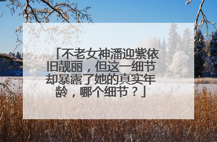 不老女神潘迎紫依旧靓丽，但这一细节却暴露了她的真实年龄，哪个细节？