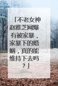 不老女神赵雅芝网爆有被家暴，家暴下的婚姻，真的能维持下去吗？